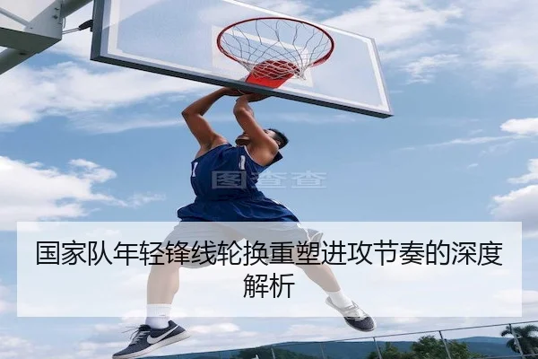 国家队年轻锋线轮换重塑进攻节奏的深度解析